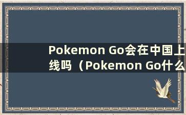 Pokemon Go会在中国上线吗（Pokemon Go什么时候有国服）